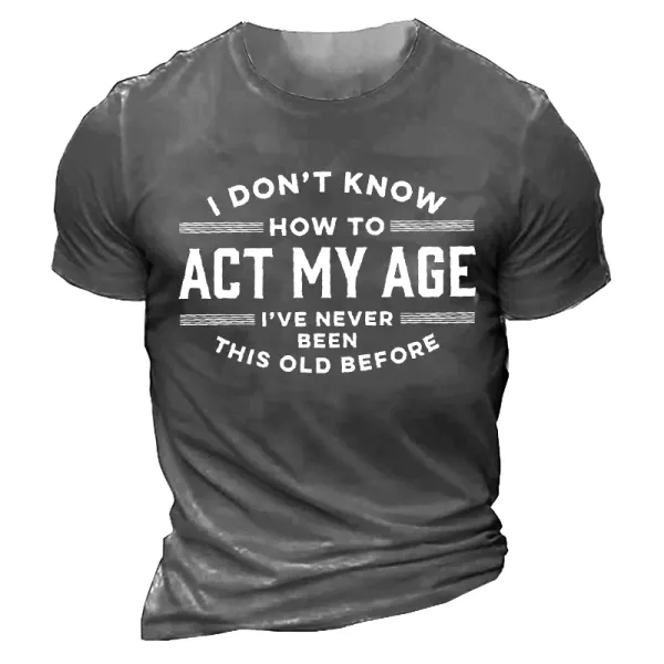 I Don't Know How To Act My Age I've Never Been This Old Before Men'S Tee - Dozenlive.com 