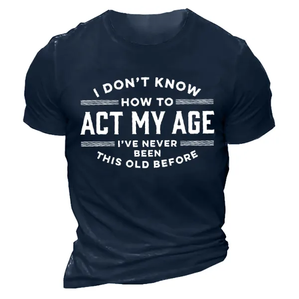 I Don't Know How To Act My Age I've Never Been This Old Before Men's Cotton Tee 
